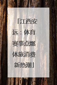 江西安远：体育赛事点燃体旅消费新热潮