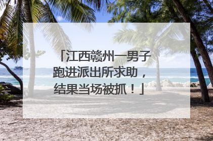 江西赣州一男子跑进派出所求助，结果当场被抓！