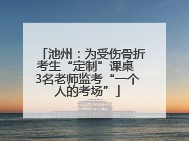 池州：为受伤骨折考生“定制”课桌 3名老师监考“一个人的考场”