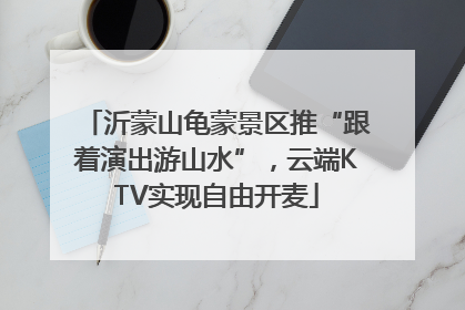 沂蒙山龟蒙景区推“跟着演出游山水”，云端KTV实现自由开麦