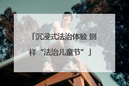 沉浸式法治体验 别样“法治儿童节”