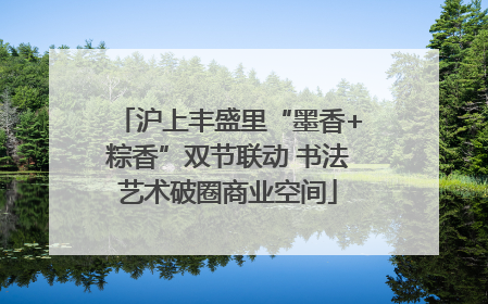 沪上丰盛里“墨香+粽香”双节联动 书法艺术破圈商业空间
