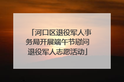 河口区退役军人事务局开展端午节慰问退役军人志愿活动