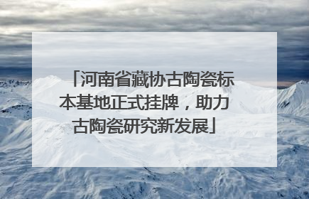 河南省藏协古陶瓷标本基地正式挂牌，助力古陶瓷研究新发展