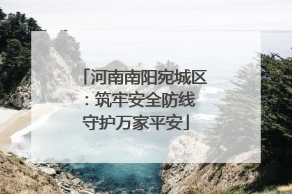 河南南阳宛城区：筑牢安全防线 守护万家平安