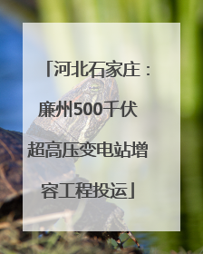 河北石家庄：廉州500千伏超高压变电站增容工程投运