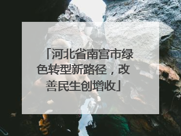 河北省南宫市绿色转型新路径，改善民生创增收