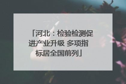 河北：检验检测促进产业升级 多项指标居全国前列