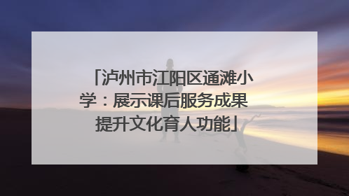 泸州市江阳区通滩小学：展示课后服务成果 提升文化育人功能