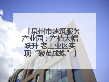 泉州市建筑服务产业园：产值大幅跃升 老工业区实现“破茧成蝶”