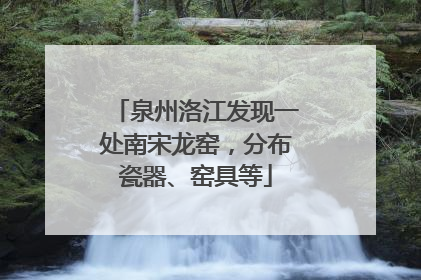 泉州洛江发现一处南宋龙窑，分布瓷器、窑具等