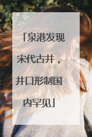 泉港发现宋代古井，井口形制国内罕见