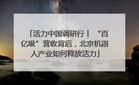 活力中国调研行丨 “百亿级”营收背后，北京机器人产业如何释放活力