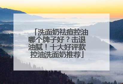 洗面奶祛痘控油哪个牌子好？击退油腻！十大好评款控油洗面奶推荐
