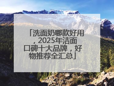 洗面奶哪款好用，2025年洁面口碑十大品牌，好物推荐全汇总