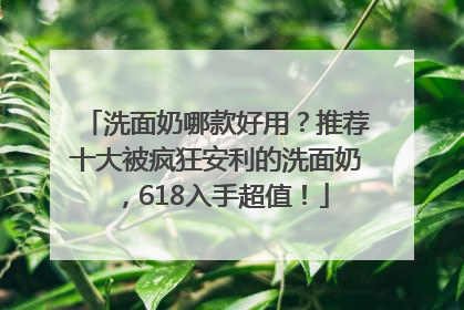 洗面奶哪款好用？推荐十大被疯狂安利的洗面奶，618入手超值！