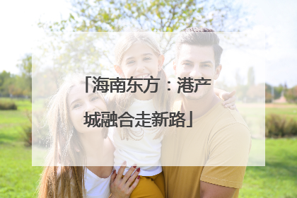 海南东方：港产城融合走新路