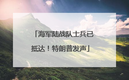 海军陆战队士兵已抵达！特朗普发声