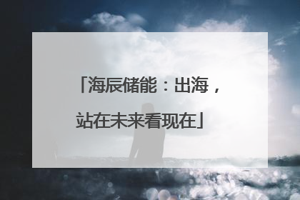 海辰储能：出海，站在未来看现在