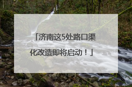 济南这5处路口渠化改造即将启动！