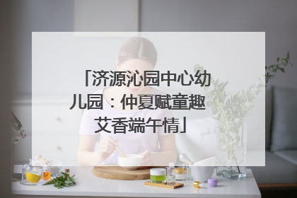 济源沁园中心幼儿园：仲夏赋童趣 艾香端午情