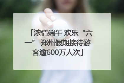 浓情端午 欢乐“六一” 郑州假期接待游客逾600万人次