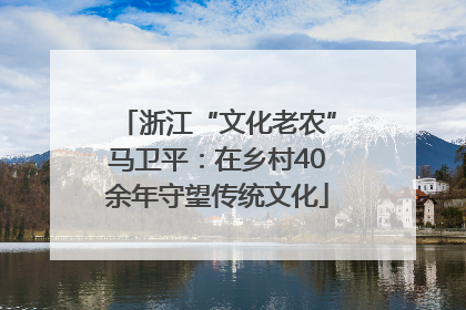 浙江“文化老农”马卫平：在乡村40余年守望传统文化