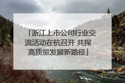 浙江上市公司行业交流活动在杭召开 共探高质量发展新路径