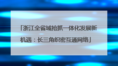 浙江全省域抢抓一体化发展新机遇：长三角织密互通网络