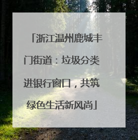 浙江温州鹿城丰门街道：垃圾分类进银行窗口，共筑绿色生活新风尚