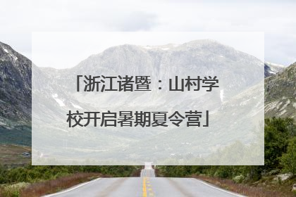 浙江诸暨：山村学校开启暑期夏令营