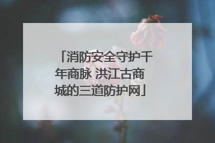 消防安全守护千年商脉 洪江古商城的三道防护网