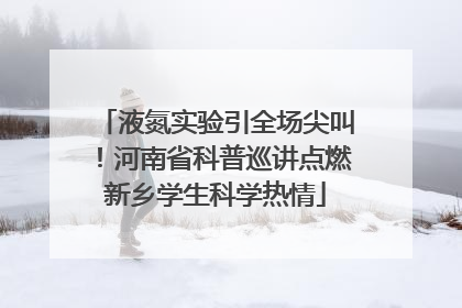 液氮实验引全场尖叫！河南省科普巡讲点燃新乡学生科学热情