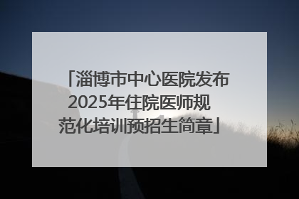 淄博市中心医院发布2025年住院医师规范化培训预招生简章