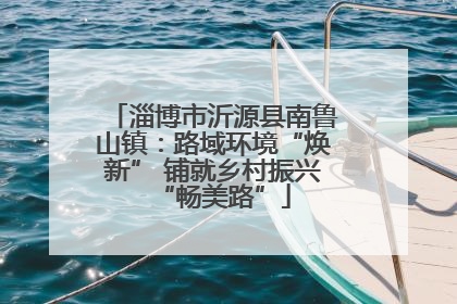 淄博市沂源县南鲁山镇：路域环境“焕新” 铺就乡村振兴“畅美路”