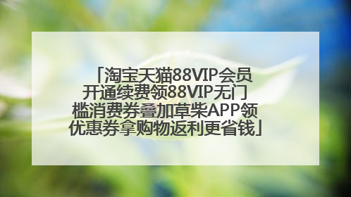 淘宝天猫88VIP会员开通续费领88VIP无门槛消费券叠加草柴APP领优惠券拿购物返利更省钱