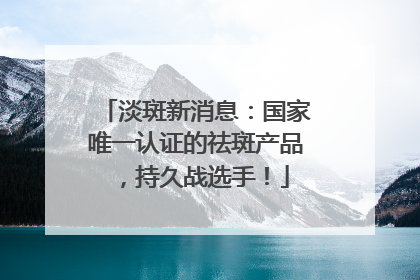 淡斑新消息：国家唯一认证的祛斑产品，持久战选手！