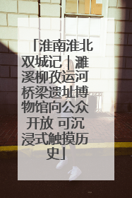 淮南淮北双城记｜濉溪柳孜运河桥梁遗址博物馆向公众开放 可沉浸式触摸历史