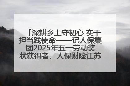 深耕乡土守初心 实干担当践使命——记人保集团2025年五一劳动奖状获得者、人保财险江苏南通海安支公司