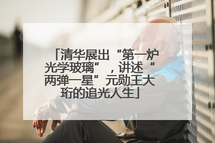 清华展出“第一炉光学玻璃”，讲述“两弹一星”元勋王大珩的追光人生