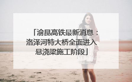 渝昆高铁最新消息：洛泽河特大桥全面进入悬浇梁施工阶段