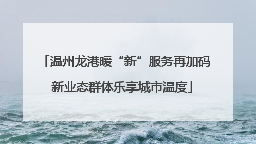 温州龙港暖“新”服务再加码 新业态群体乐享城市温度