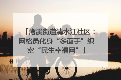 湾溪街道清水江社区：网格员化身“多面手”织密“民生幸福网”
