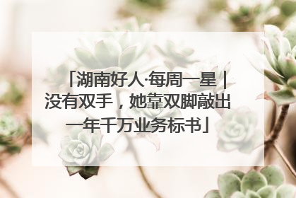湖南好人·每周一星｜没有双手，她靠双脚敲出一年千万业务标书