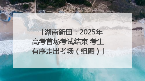 湖南新田：2025年高考首场考试结束 考生有序走出考场（组图）