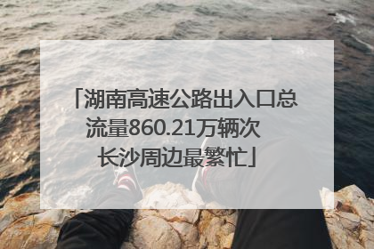 湖南高速公路出入口总流量860.21万辆次 长沙周边最繁忙