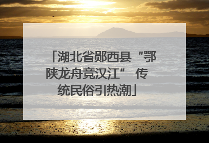 湖北省郧西县“鄂陕龙舟竞汉江” 传统民俗引热潮