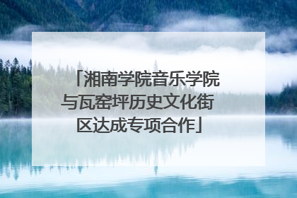 湘南学院音乐学院与瓦窑坪历史文化街区达成专项合作