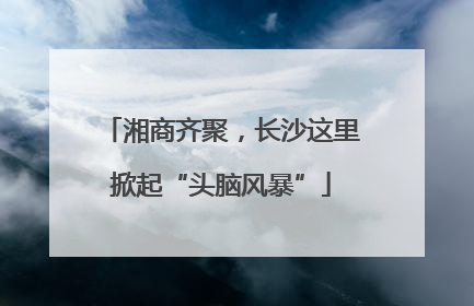 湘商齐聚，长沙这里掀起“头脑风暴”
