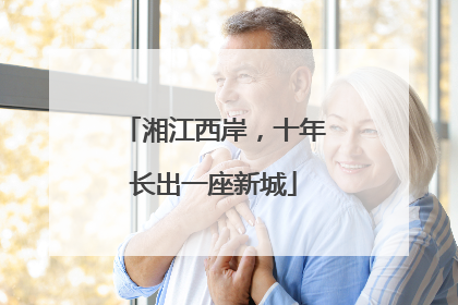 湘江西岸，十年长出一座新城